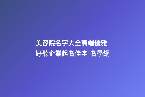 美容院名字大全高端優雅 好聽企業起名佳字-名學網-第1張-公司起名-玄機派